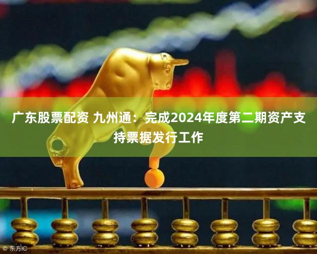 广东股票配资 九州通：完成2024年度第二期资产支持票据发行工作