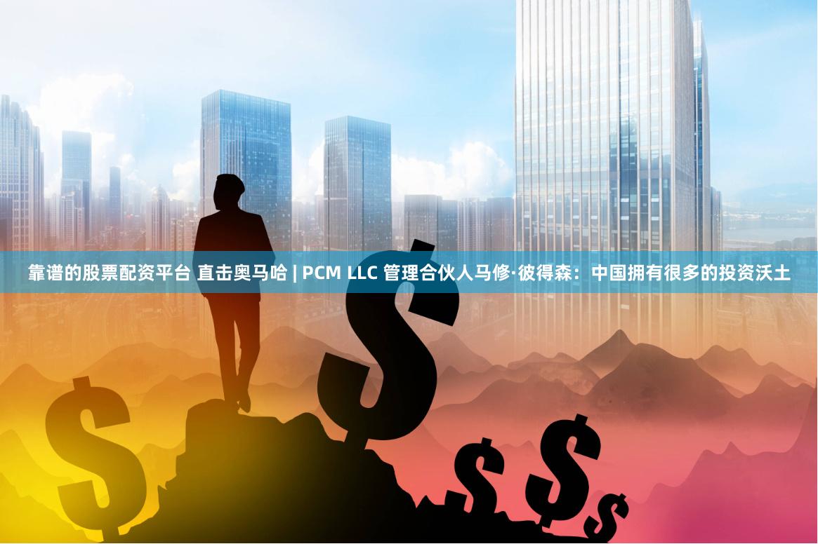 靠谱的股票配资平台 直击奥马哈 | PCM LLC 管理合伙人马修·彼得森：中国拥有很多的投资沃土