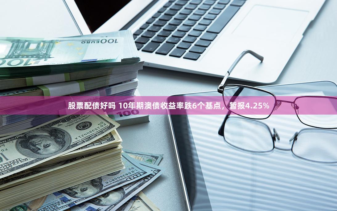 股票配债好吗 10年期澳债收益率跌6个基点，暂报4.25%