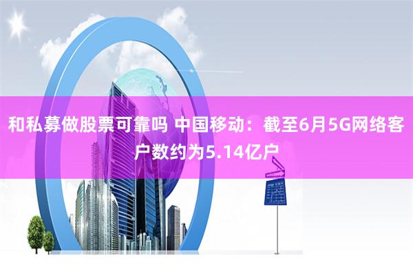 和私募做股票可靠吗 中国移动：截至6月5G网络客户数约为5.14亿户