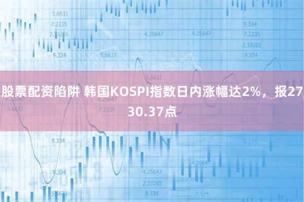 股票配资陷阱 韩国KOSPI指数日内涨幅达2%，报2730.37点