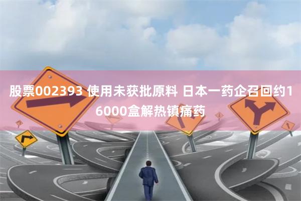 股票002393 使用未获批原料 日本一药企召回约16000盒解热镇痛药