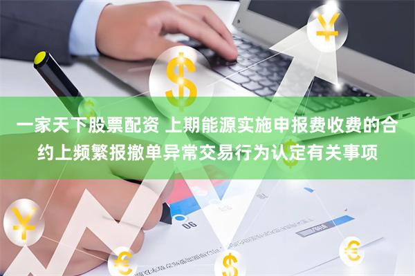 一家天下股票配资 上期能源实施申报费收费的合约上频繁报撤单异常交易行为认定有关事项