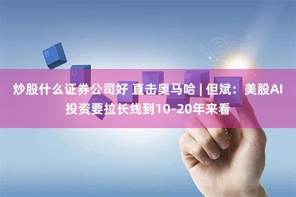 炒股什么证券公司好 直击奥马哈 | 但斌：美股AI投资要拉长线到10-20年来看