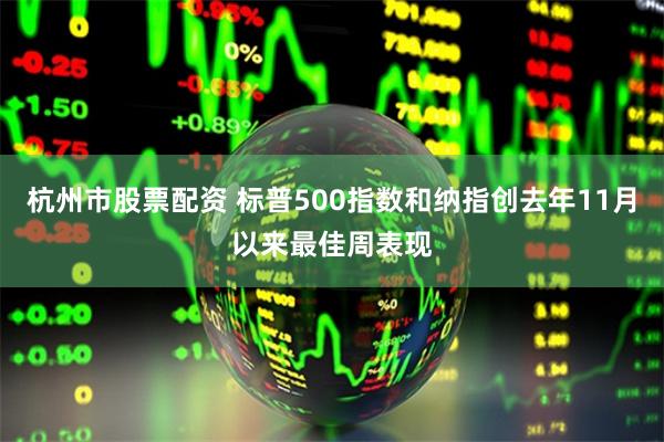 杭州市股票配资 标普500指数和纳指创去年11月以来最佳周表现