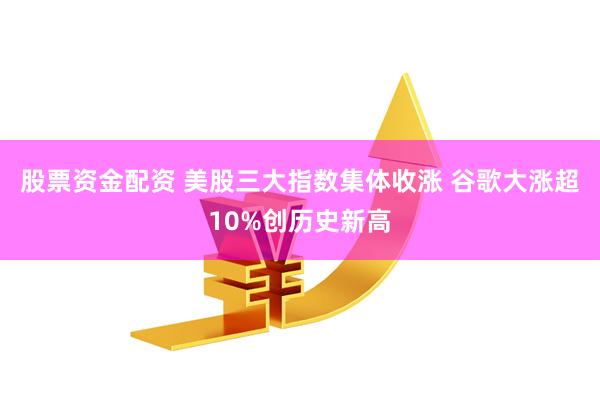 股票资金配资 美股三大指数集体收涨 谷歌大涨超10%创历史新高