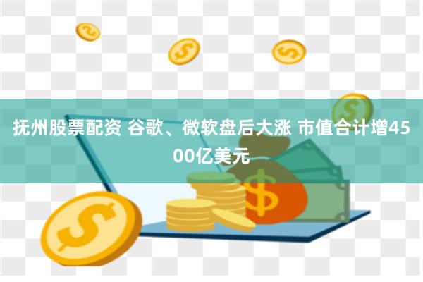 抚州股票配资 谷歌、微软盘后大涨 市值合计增4500亿美元