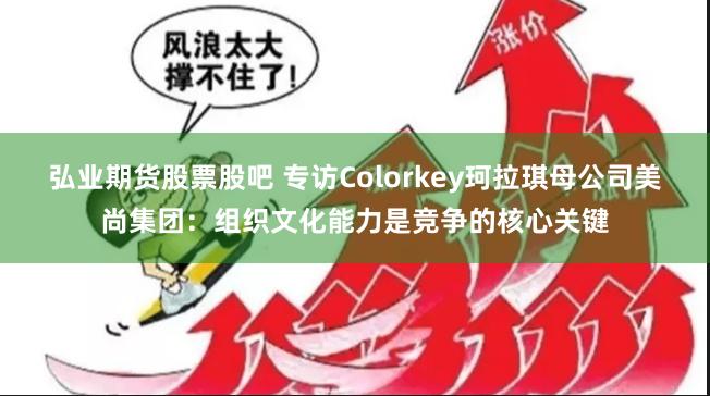 弘业期货股票股吧 专访Colorkey珂拉琪母公司美尚集团：组织文化能力是竞争的核心关键