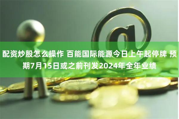 配资炒股怎么操作 百能国际能源今日上午起停牌 预期7月15日或之前刊发2024年全年业绩