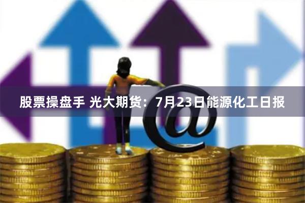 股票操盘手 光大期货：7月23日能源化工日报