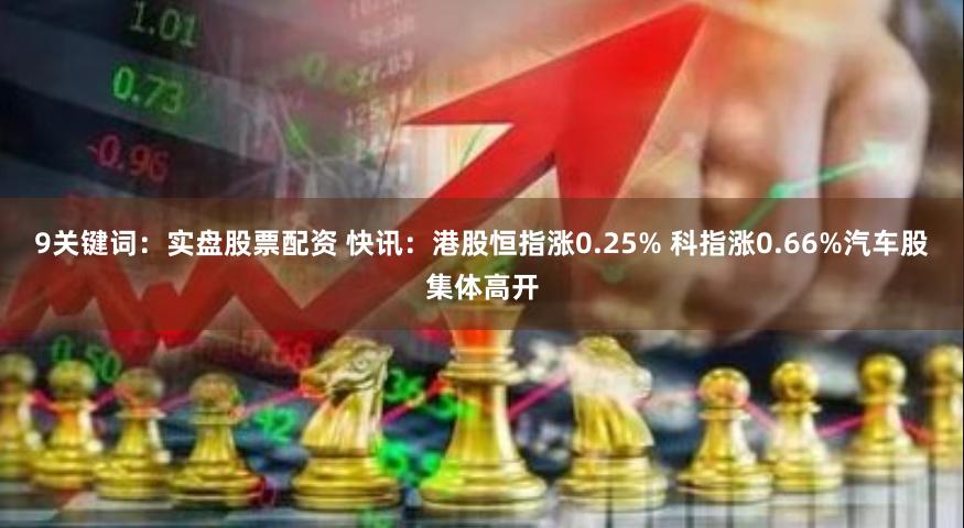 9关键词：实盘股票配资 快讯：港股恒指涨0.25% 科指涨0.66%汽车股集体高开