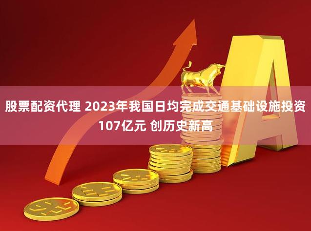 股票配资代理 2023年我国日均完成交通基础设施投资107亿元 创历史新高