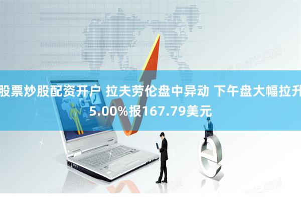 股票炒股配资开户 拉夫劳伦盘中异动 下午盘大幅拉升5.00%报167.79美元