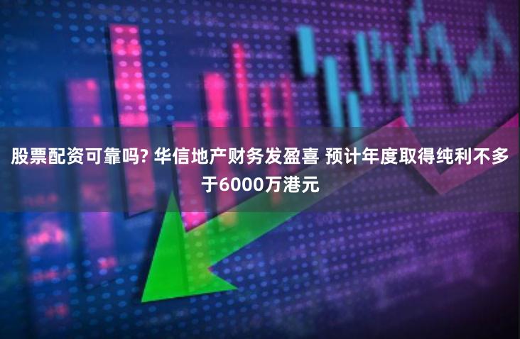 股票配资可靠吗? 华信地产财务发盈喜 预计年度取得纯利不多于6000万港元