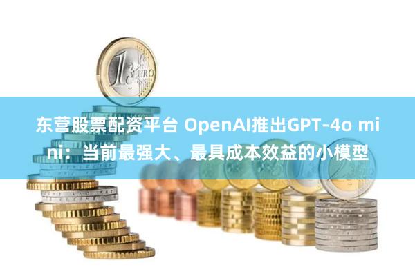 东营股票配资平台 OpenAI推出GPT-4o mini：当前最强大、最具成本效益的小模型