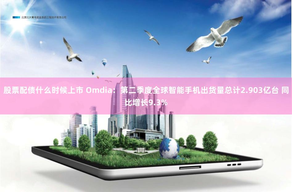 股票配债什么时候上市 Omdia：第二季度全球智能手机出货量总计2.903亿台 同比增长9.3%