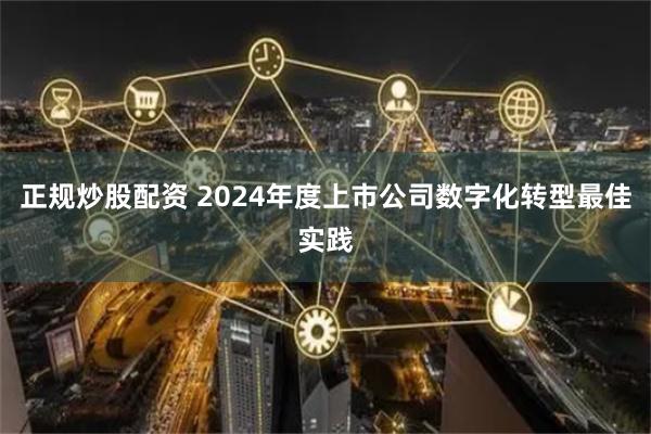 正规炒股配资 2024年度上市公司数字化转型最佳实践