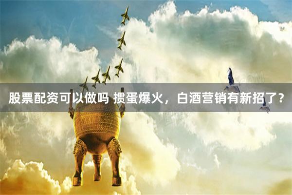 股票配资可以做吗 掼蛋爆火，白酒营销有新招了？