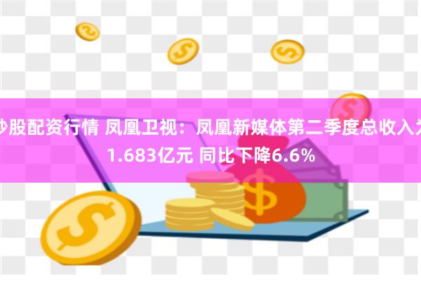 炒股配资行情 凤凰卫视：凤凰新媒体第二季度总收入为1.683亿元 同比下降6.6%