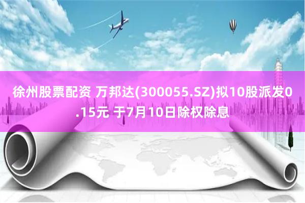 徐州股票配资 万邦达(300055.SZ)拟10股派发0.15元 于7月10日除权除息