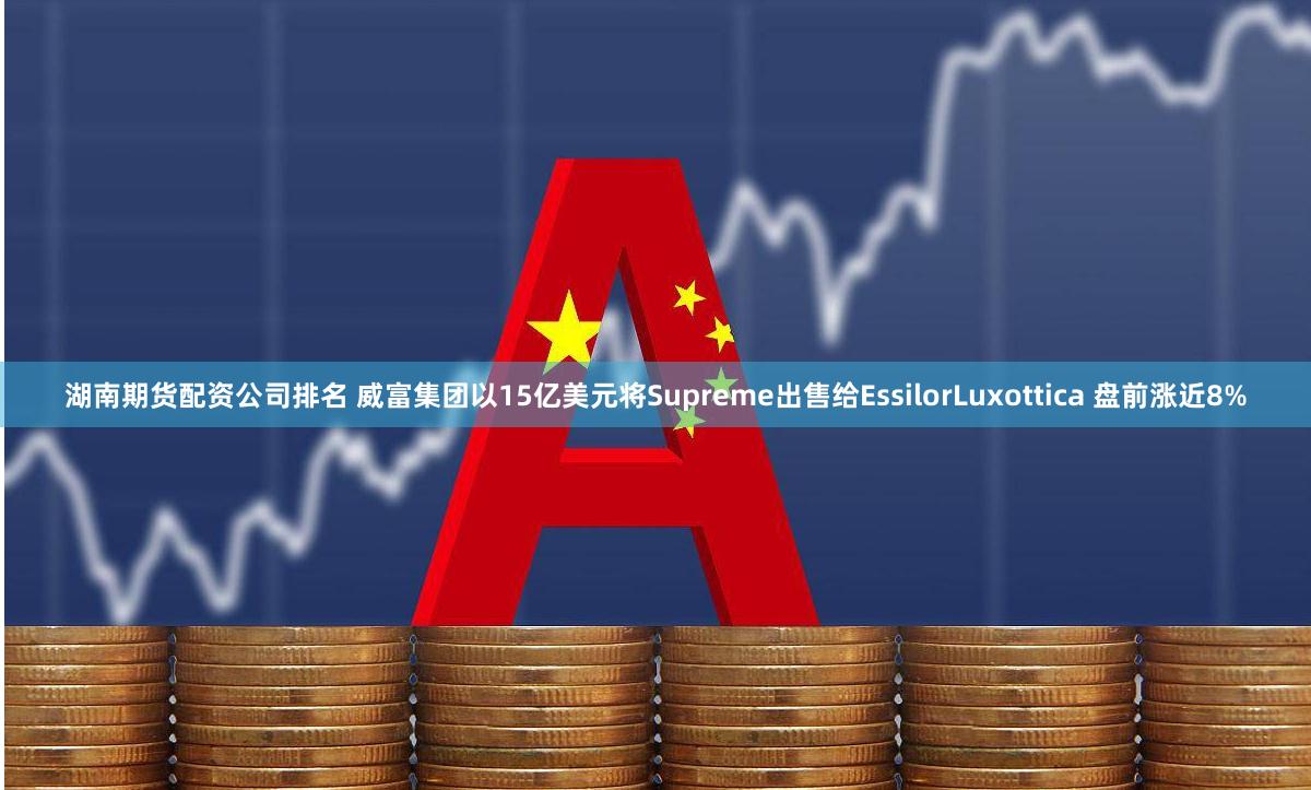 湖南期货配资公司排名 威富集团以15亿美元将Supreme出售给EssilorLuxottica 盘前涨近8%