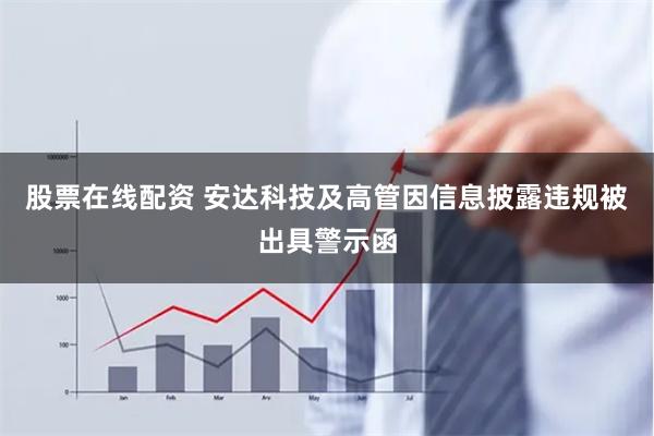 股票在线配资 安达科技及高管因信息披露违规被出具警示函