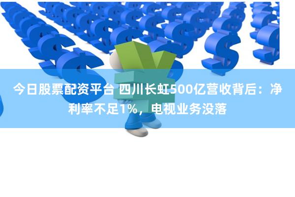 今日股票配资平台 四川长虹500亿营收背后：净利率不足1%，电视业务没落