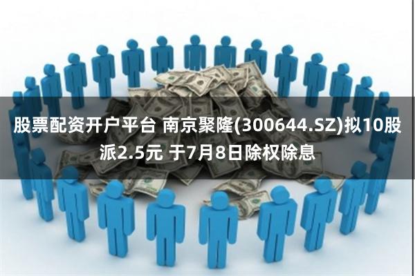 股票配资开户平台 南京聚隆(300644.SZ)拟10股派2.5元 于7月8日除权除息