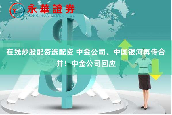 在线炒股配资选配资 中金公司、中国银河再传合并！中金公司回应