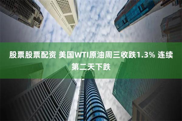 股票股票配资 美国WTI原油周三收跌1.3% 连续第二天下跌