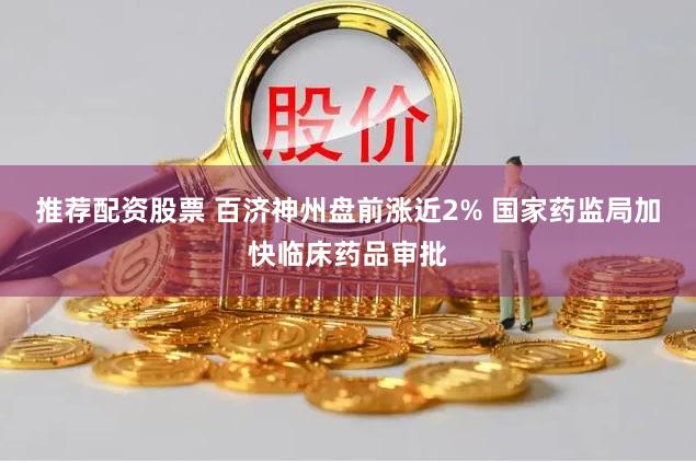 推荐配资股票 百济神州盘前涨近2% 国家药监局加快临床药品审批