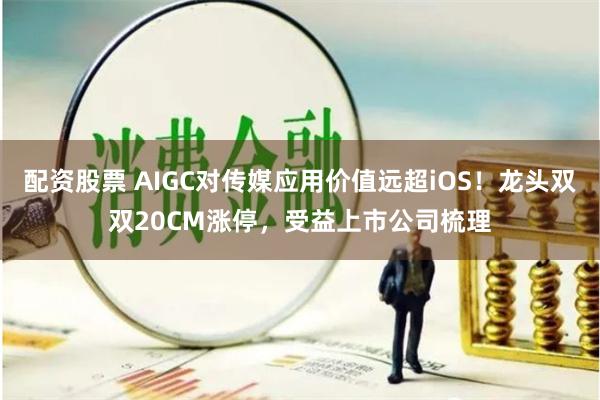 配资股票 AIGC对传媒应用价值远超iOS！龙头双双20CM涨停，受益上市公司梳理